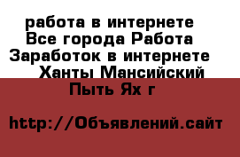 работа в интернете - Все города Работа » Заработок в интернете   . Ханты-Мансийский,Пыть-Ях г.